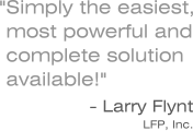 Simply the easiest, most powerful & complete solution available! - Larry Flynt